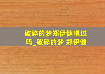 破碎的梦郑伊健唱过吗_破碎的梦 郑伊健